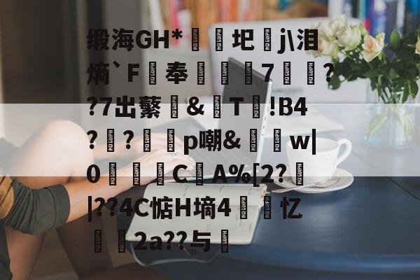 缎海GH*睕袟圯j泪熵`F鵑奉箠篢諮7	??7出蘩亙&觩T!В4?瀉?邼轇p嘲&払w|0浖怺C筸A%[2?郠|??4C惦H墒4紲忆劧帗2a??与